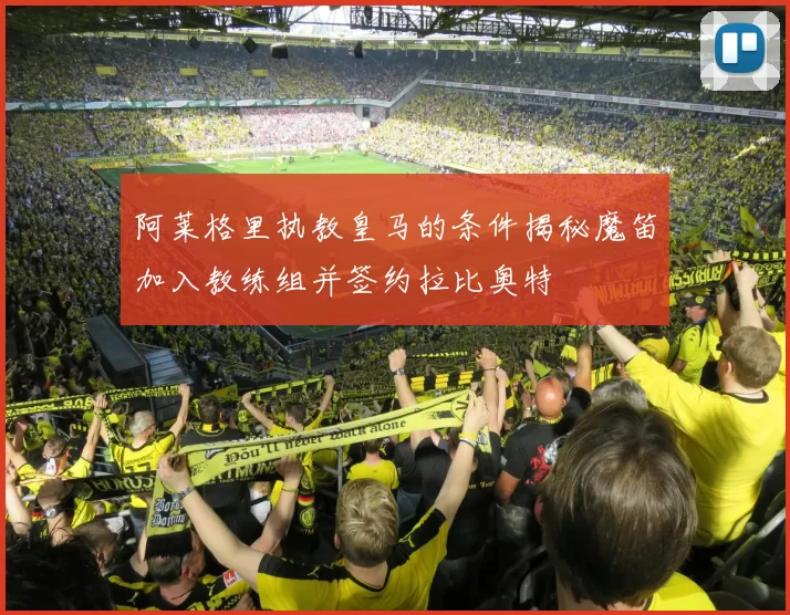 阿莱格里执教皇马的条件揭秘魔笛加入教练组并签约拉比奥特