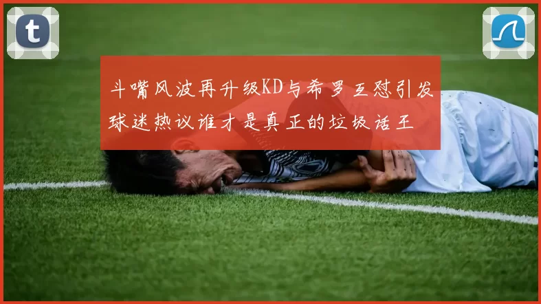斗嘴风波再升级KD与希罗互怼引发球迷热议谁才是真正的垃圾话王