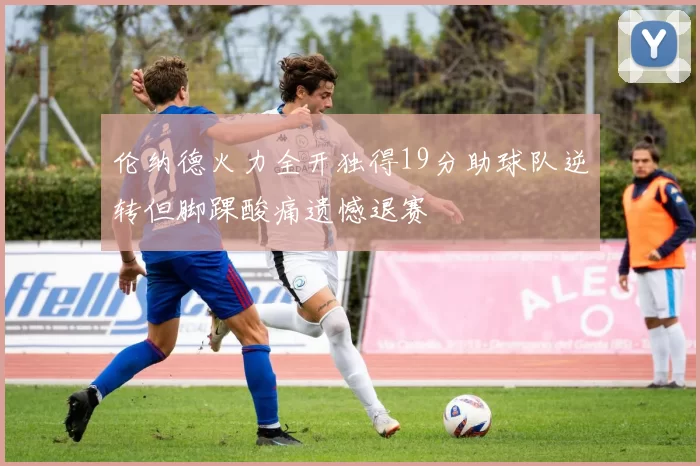 伦纳德火力全开独得19分助球队逆转但脚踝酸痛遗憾退赛