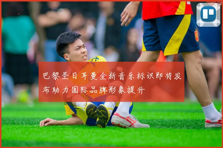 巴黎圣日耳曼全新音乐标识即将发布助力国际品牌形象提升