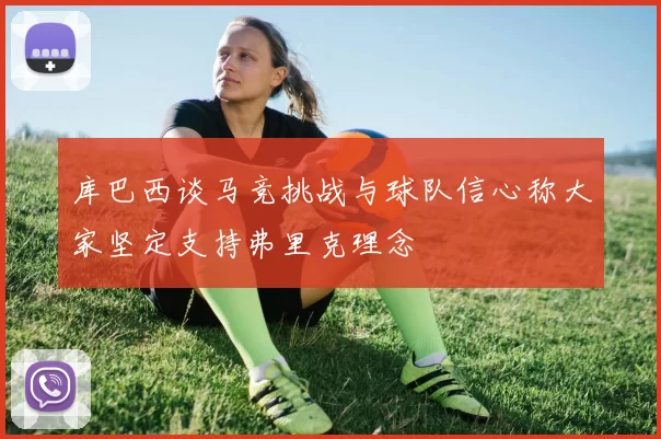 库巴西谈马竞挑战与球队信心称大家坚定支持弗里克理念