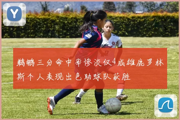 鹈鹕三分命中率惨淡仅4成雄鹿罗林斯个人表现出色助球队获胜