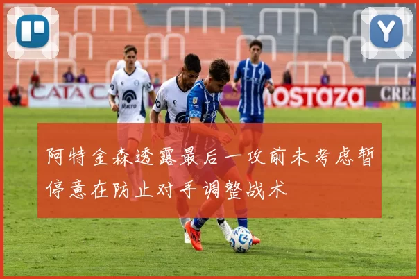 阿特金森透露最后一攻前未考虑暂停意在防止对手调整战术