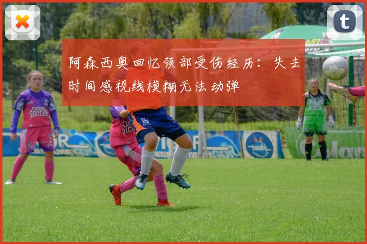 阿森西奥回忆颈部受伤经历：失去时间感视线模糊无法动弹