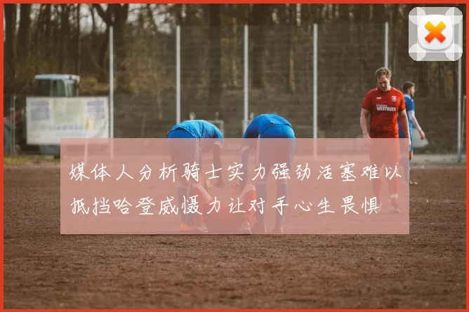 媒体人分析骑士实力强劲活塞难以抵挡哈登威慑力让对手心生畏惧