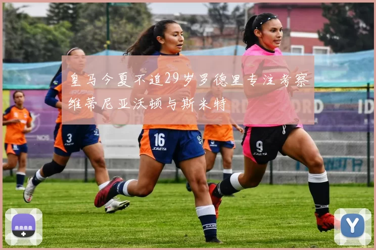 皇马今夏不追29岁罗德里专注考察维蒂尼亚沃顿与斯米特
