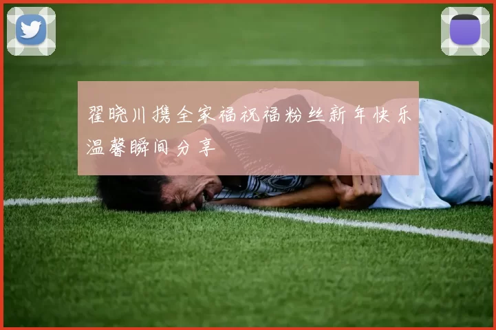 翟晓川携全家福祝福粉丝新年快乐温馨瞬间分享