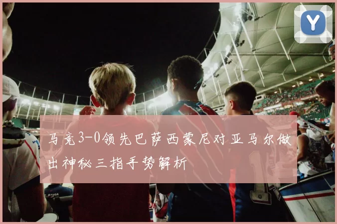 马竞3-0领先巴萨西蒙尼对亚马尔做出神秘三指手势解析