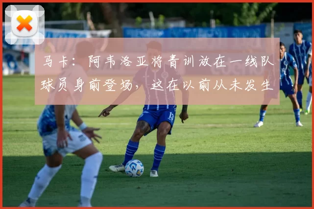 马卡：阿韦洛亚将青训放在一线队球员身前登场，这在以前从未发生