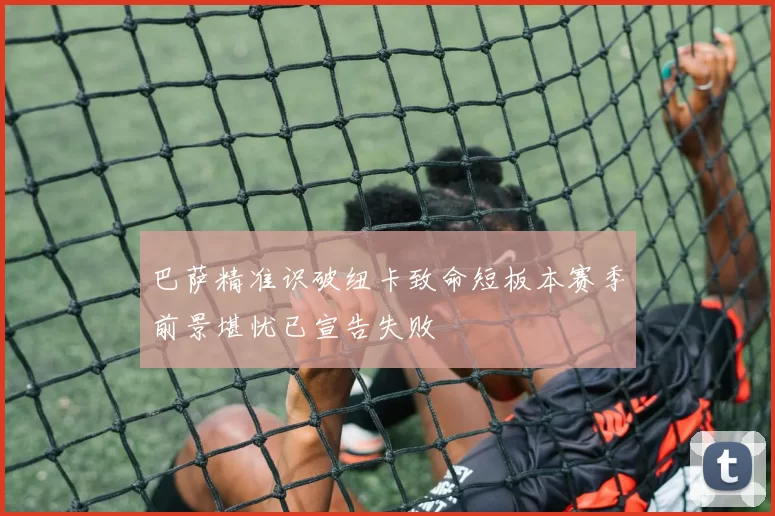 巴萨精准识破纽卡致命短板本赛季前景堪忧已宣告失败