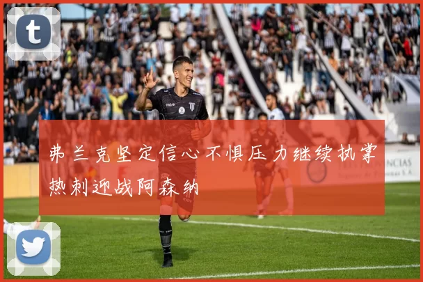 弗兰克坚定信心不惧压力继续执掌热刺迎战阿森纳