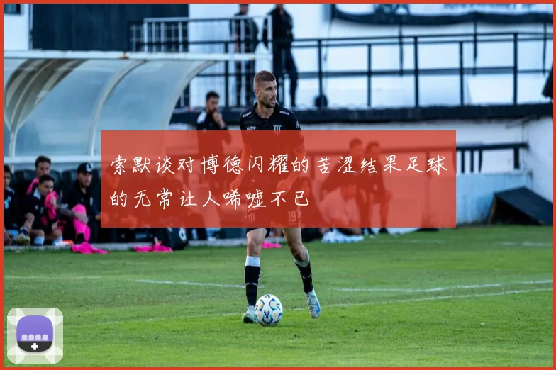 索默谈对博德闪耀的苦涩结果足球的无常让人唏嘘不已
