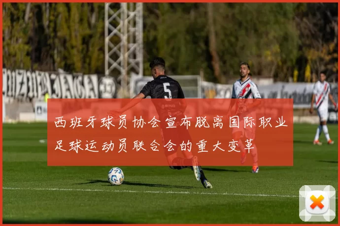 西班牙球员协会宣布脱离国际职业足球运动员联合会的重大变革