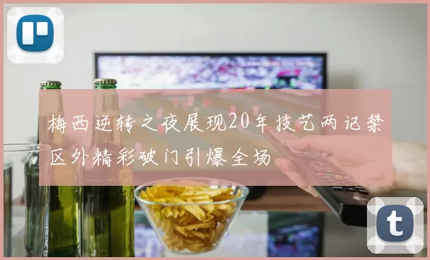 梅西逆转之夜展现20年技艺两记禁区外精彩破门引爆全场