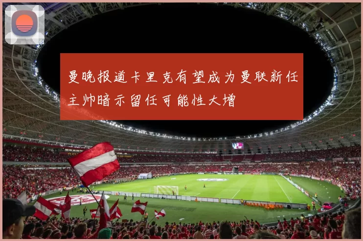 曼晚报道卡里克有望成为曼联新任主帅暗示留任可能性大增