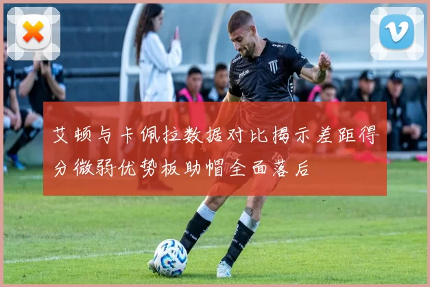 艾顿与卡佩拉数据对比揭示差距得分微弱优势板助帽全面落后