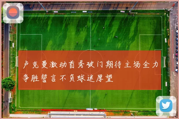 卢克曼激动首秀破门期待主场全力争胜誓言不负球迷厚望