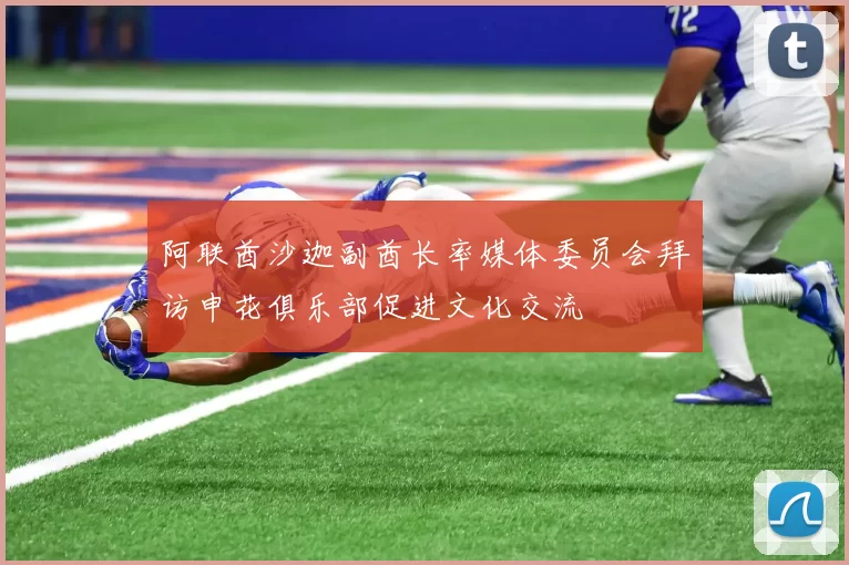 阿联酋沙迦副酋长率媒体委员会拜访申花俱乐部促进文化交流