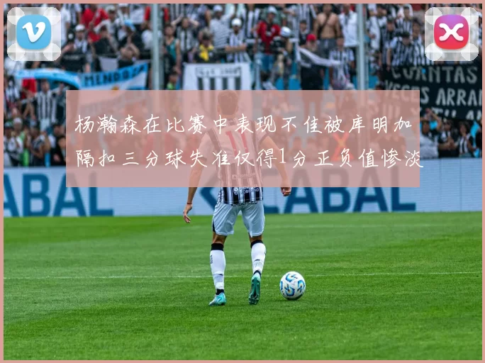 杨瀚森在比赛中表现不佳被库明加隔扣三分球失准仅得1分正负值惨淡11