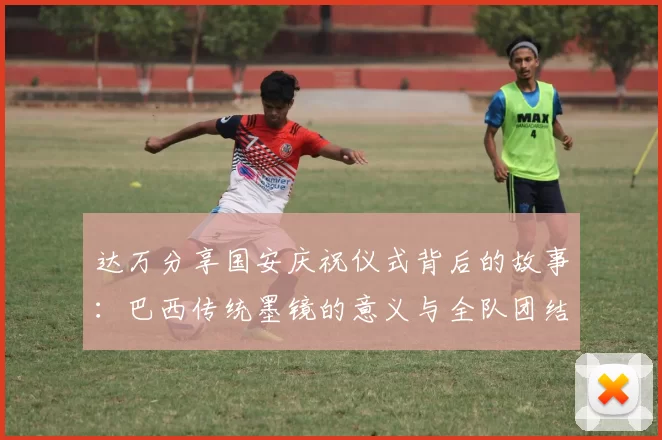 达万分享国安庆祝仪式背后的故事：巴西传统墨镜的意义与全队团结的象征