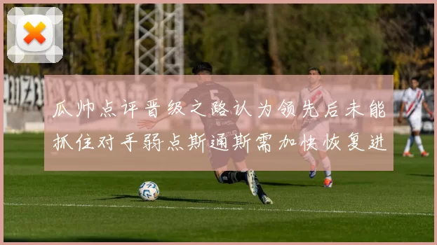 瓜帅点评晋级之路认为领先后未能抓住对手弱点斯通斯需加快恢复进程