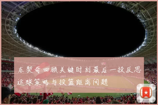 东契奇回顾关键时刻最后一投反思运球策略与投篮距离问题