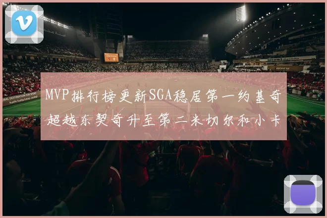 MVP排行榜更新SGA稳居第一约基奇超越东契奇升至第二米切尔和小卡表现引关注