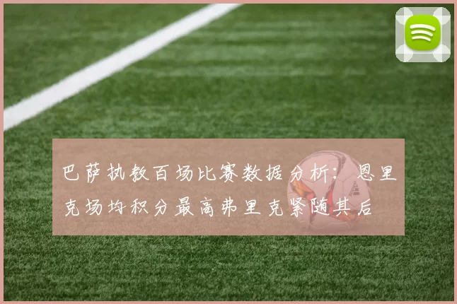 巴萨执教百场比赛数据分析：恩里克场均积分最高弗里克紧随其后