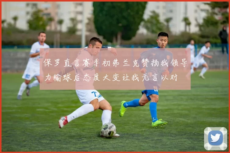 保罗直言赛季初弗兰克赞扬我领导力输球后态度大变让我无言以对