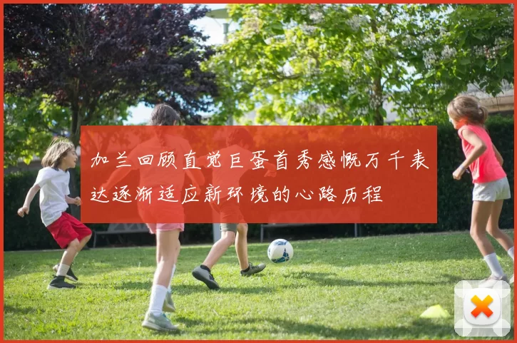 加兰回顾直觉巨蛋首秀感慨万千表达逐渐适应新环境的心路历程